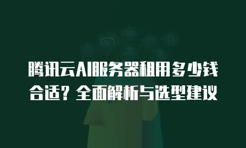 腾讯云AI服务器租用多少钱合适？全面解析与选型建议