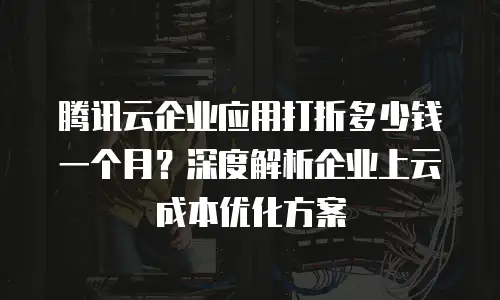 腾讯云企业应用打折多少钱一个月？深度解析企业上云成本优化方案