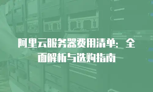 阿里云服务器费用清单：全面解析与选购指南