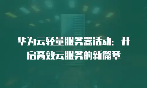华为云轻量服务器活动：开启高效云服务的新篇章