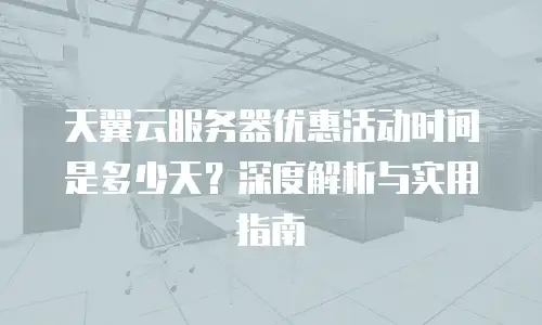 天翼云服务器优惠活动时间是多少天？深度解析与实用指南