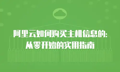 阿里云如何购买主机信息的：从零开始的实用指南