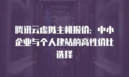 腾讯云虚拟主机报价：中小企业与个人建站的高性价比选择