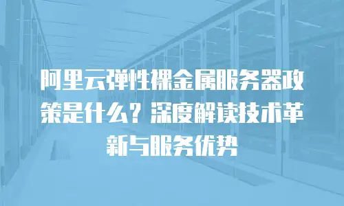 阿里云弹性裸金属服务器政策是什么？深度解读技术革新与服务优势