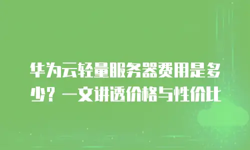 华为云轻量服务器费用是多少？一文讲透价格与性价比