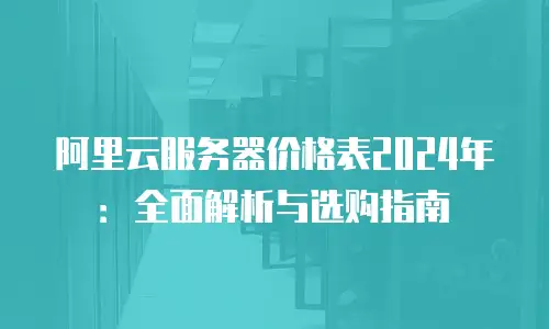 阿里云服务器价格表2024年：全面解析与选购指南