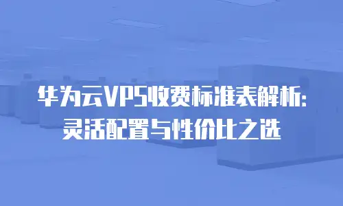 华为云VPS收费标准表解析：灵活配置与性价比之选
