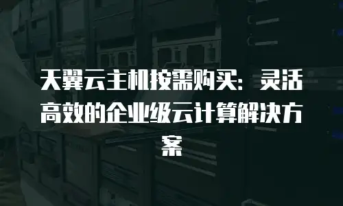 天翼云主机按需购买：灵活高效的企业级云计算解决方案