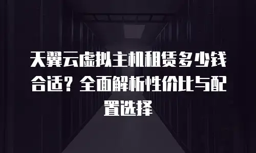 天翼云虚拟主机租赁多少钱合适？全面解析性价比与配置选择