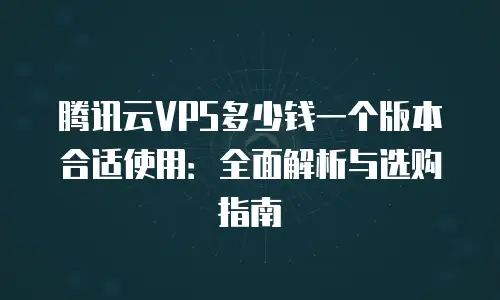 腾讯云VPS多少钱一个版本合适使用：全面解析与选购指南