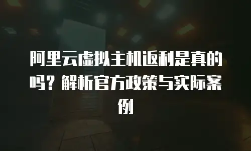阿里云虚拟主机返利是真的吗？解析官方政策与实际案例