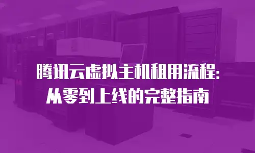 腾讯云虚拟主机租用流程：从零到上线的完整指南