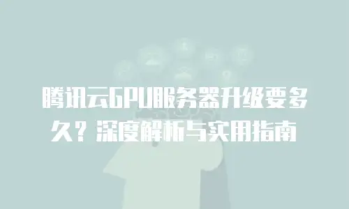 腾讯云GPU服务器升级要多久？深度解析与实用指南