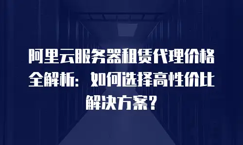 阿里云服务器租赁代理价格全解析：如何选择高性价比解决方案？