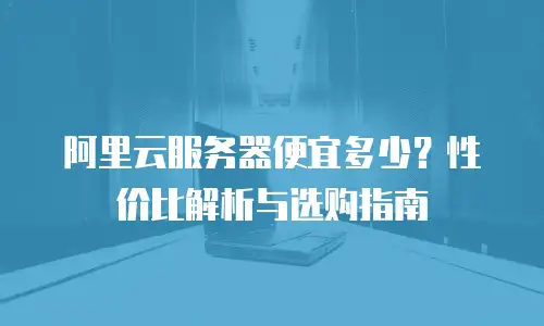 阿里云服务器便宜多少？性价比解析与选购指南