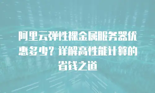 阿里云弹性裸金属服务器优惠多少？详解高性能计算的省钱之道