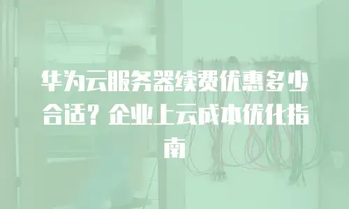 华为云服务器续费优惠多少合适？企业上云成本优化指南