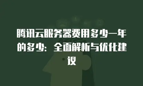 腾讯云服务器费用多少一年的多少：全面解析与优化建议