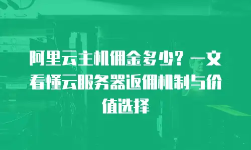阿里云主机佣金多少？一文看懂云服务器返佣机制与价值选择