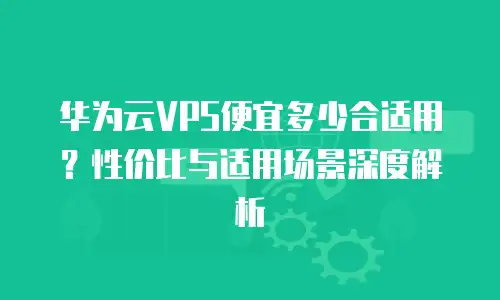 华为云VPS便宜多少合适用？性价比与适用场景深度解析