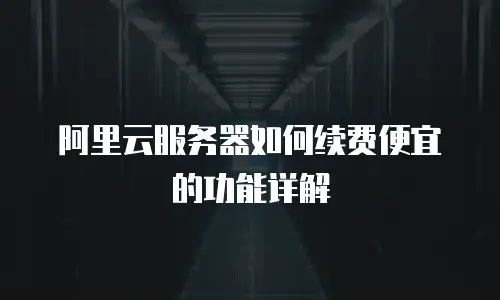 阿里云服务器如何续费便宜的功能详解