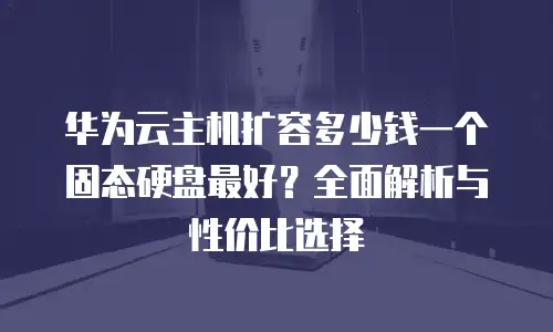 华为云主机扩容多少钱一个固态硬盘最好？全面解析与性价比选择