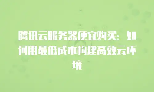 腾讯云服务器便宜购买：如何用最低成本构建高效云环境