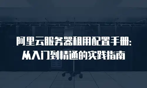 阿里云服务器租用配置手册：从入门到精通的实践指南