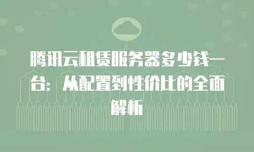 腾讯云租赁服务器多少钱一台：从配置到性价比的全面解析
