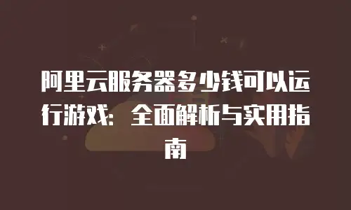 阿里云服务器多少钱可以运行游戏：全面解析与实用指南