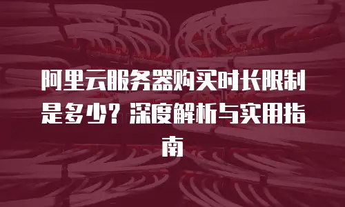 阿里云服务器购买时长限制是多少？深度解析与实用指南