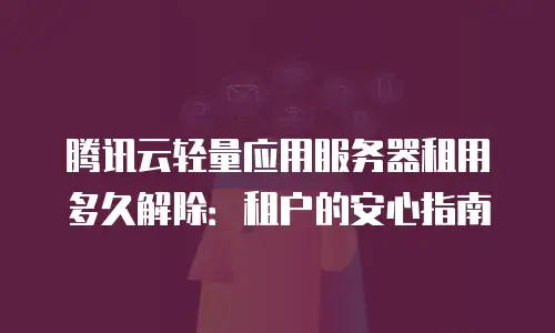 腾讯云轻量应用服务器租用多久解除：租户的安心指南