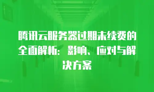 腾讯云服务器过期未续费的全面解析：影响、应对与解决方案