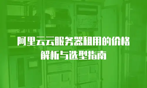 阿里云云服务器租用的价格解析与选型指南