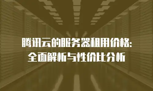 腾讯云的服务器租用价格：全面解析与性价比分析