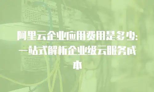阿里云企业应用费用是多少：一站式解析企业级云服务成本