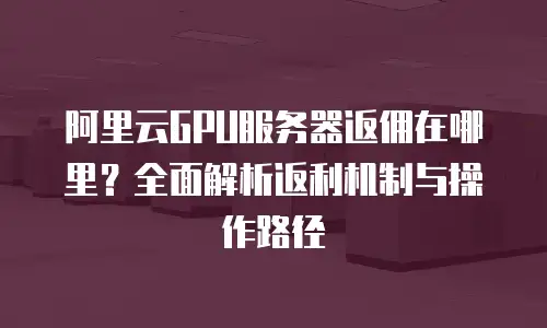 阿里云GPU服务器返佣在哪里？全面解析返利机制与操作路径