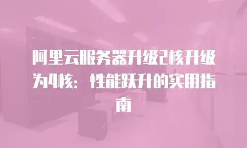 阿里云服务器升级2核升级为4核：性能跃升的实用指南