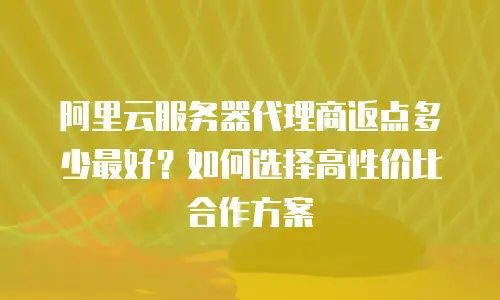 阿里云服务器代理商返点多少最好？如何选择高性价比合作方案