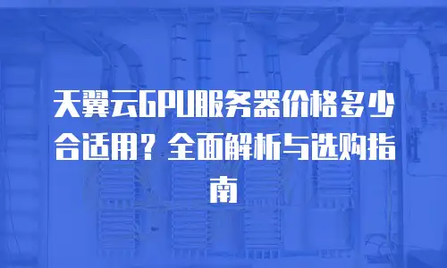 天翼云GPU服务器价格多少合适用？全面解析与选购指南