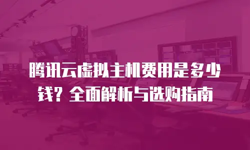 腾讯云虚拟主机费用是多少钱？全面解析与选购指南