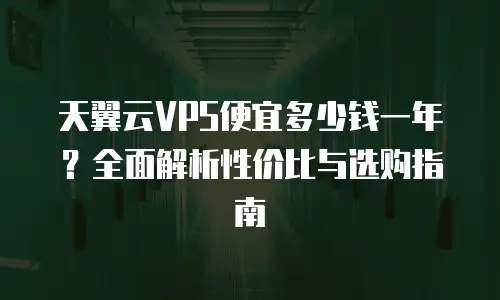 天翼云VPS便宜多少钱一年？全面解析性价比与选购指南