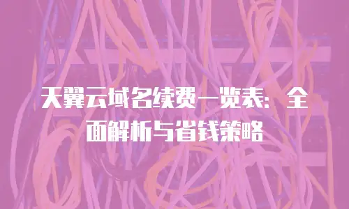 天翼云域名续费一览表：全面解析与省钱策略