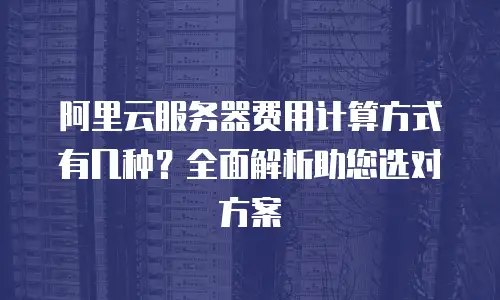 阿里云服务器费用计算方式有几种？全面解析助您选对方案