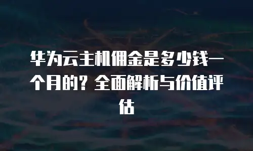 华为云主机佣金是多少钱一个月的？全面解析与价值评估