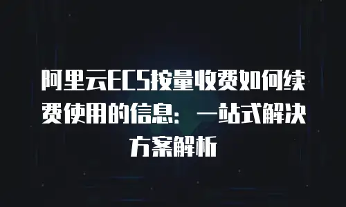 阿里云ECS按量收费如何续费使用的信息：一站式解决方案解析