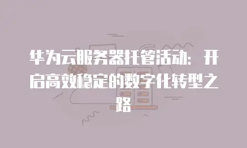 华为云服务器托管活动：开启高效稳定的数字化转型之路