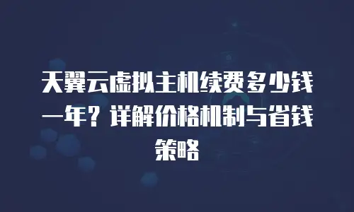 天翼云虚拟主机续费多少钱一年？详解价格机制与省钱策略
