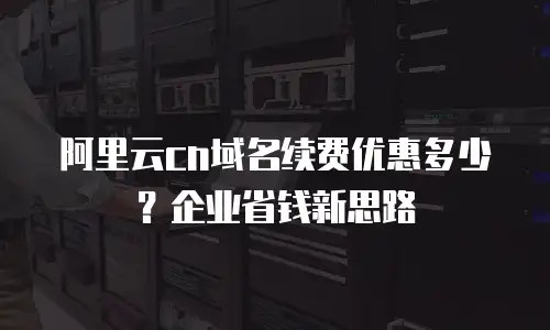 阿里云cn域名续费优惠多少？企业省钱新思路