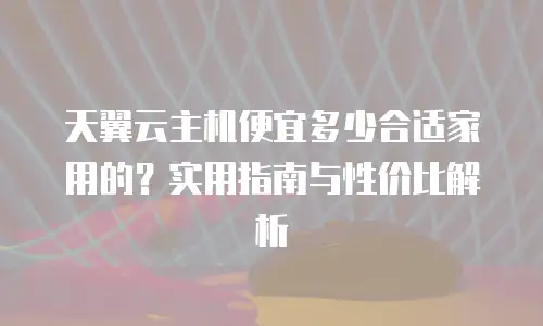天翼云主机便宜多少合适家用的？实用指南与性价比解析